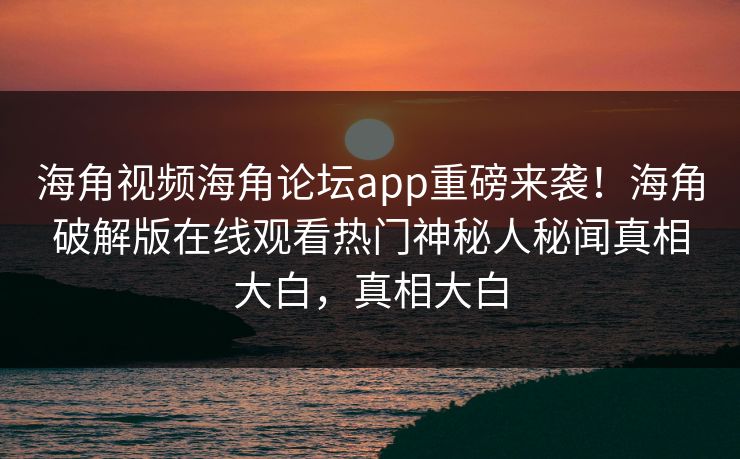 海角视频海角论坛app重磅来袭！海角破解版在线观看热门神秘人秘闻真相大白，真相大白
