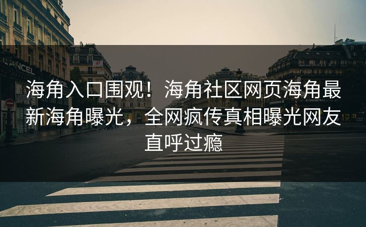 海角入口围观！海角社区网页海角最新海角曝光，全网疯传真相曝光网友直呼过瘾