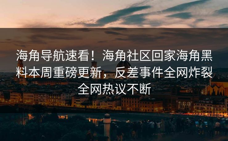 海角导航速看！海角社区回家海角黑料本周重磅更新，反差事件全网炸裂全网热议不断