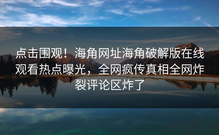 点击围观！海角网址海角破解版在线观看热点曝光，全网疯传真相全网炸裂评论区炸了