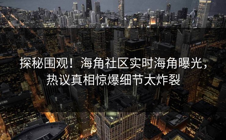 探秘围观！海角社区实时海角曝光，热议真相惊爆细节太炸裂