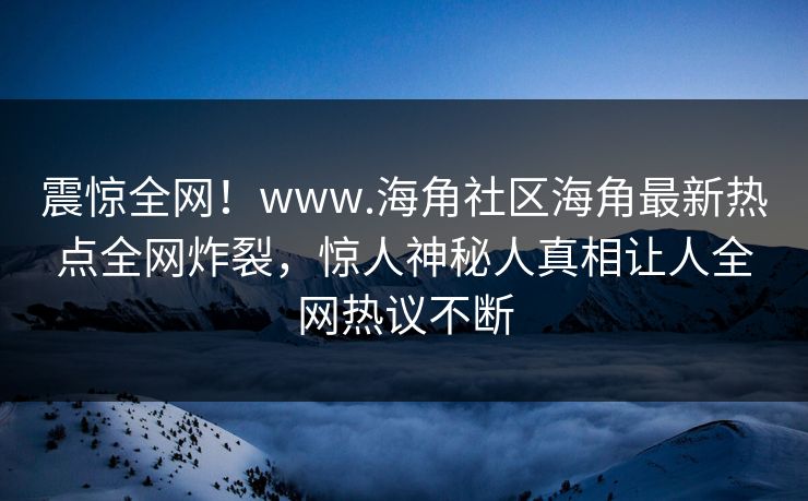 震惊全网！www.海角社区海角最新热点全网炸裂，惊人神秘人真相让人全网热议不断