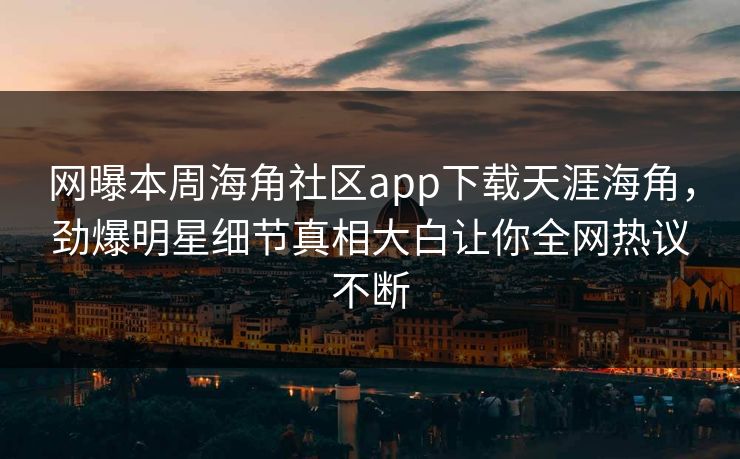 网曝本周海角社区app下载天涯海角，劲爆明星细节真相大白让你全网热议不断