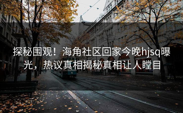 探秘围观！海角社区回家今晚hjsq曝光，热议真相揭秘真相让人瞠目