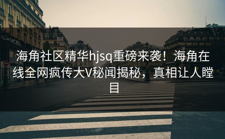 海角社区精华hjsq重磅来袭！海角在线全网疯传大V秘闻揭秘，真相让人瞠目
