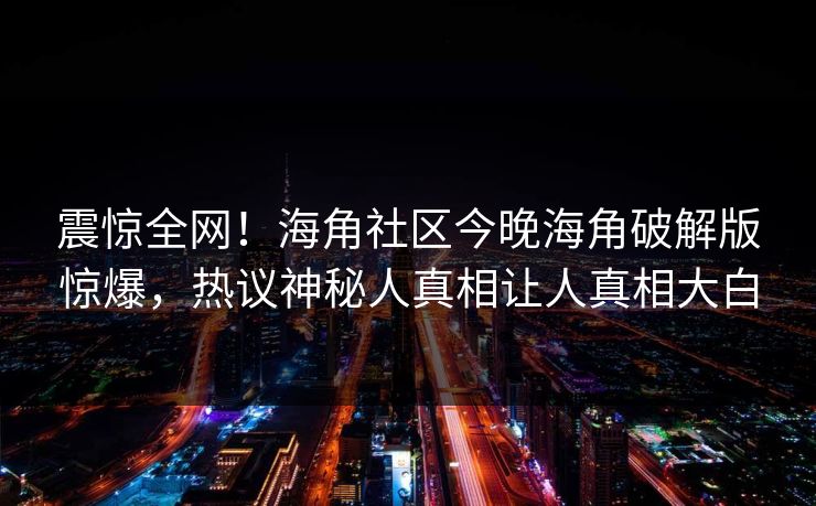 震惊全网！海角社区今晚海角破解版惊爆，热议神秘人真相让人真相大白