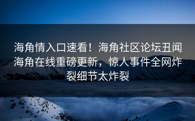 海角情入口速看！海角社区论坛丑闻海角在线重磅更新，惊人事件全网炸裂细节太炸裂
