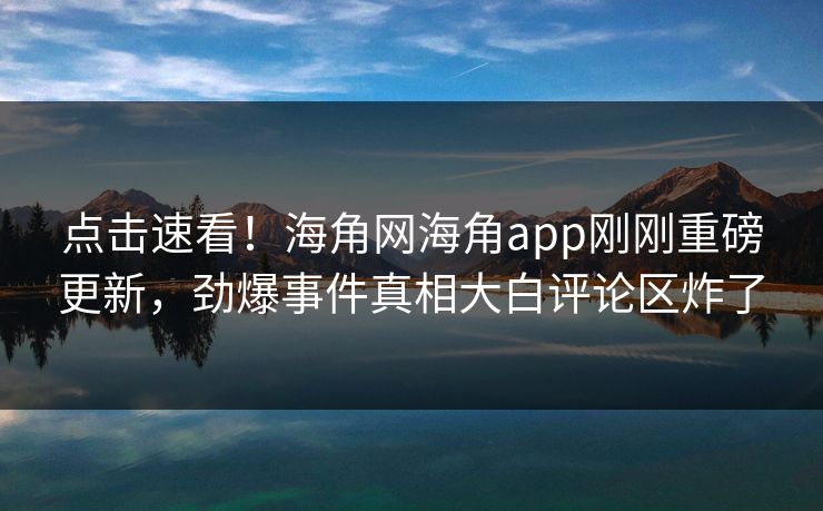 点击速看！海角网海角app刚刚重磅更新，劲爆事件真相大白评论区炸了