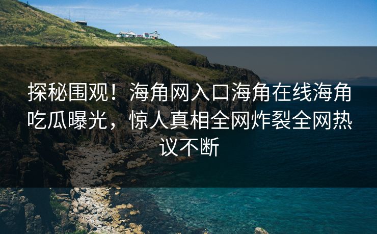 探秘围观！海角网入口海角在线海角吃瓜曝光，惊人真相全网炸裂全网热议不断