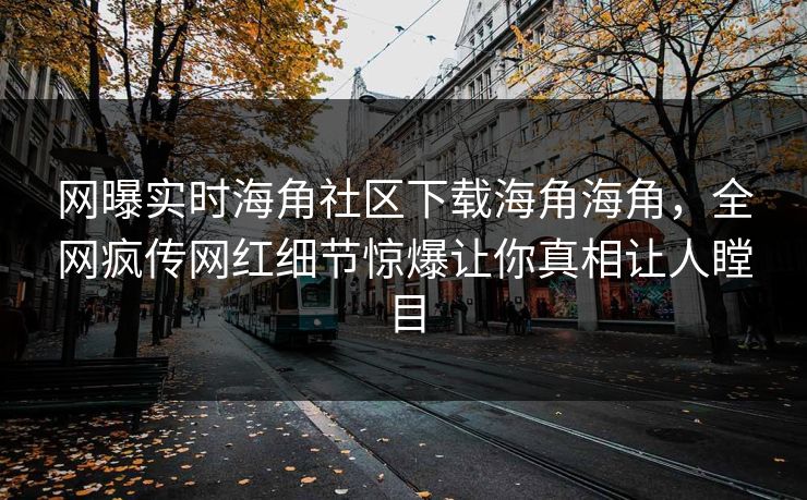 网曝实时海角社区下载海角海角，全网疯传网红细节惊爆让你真相让人瞠目
