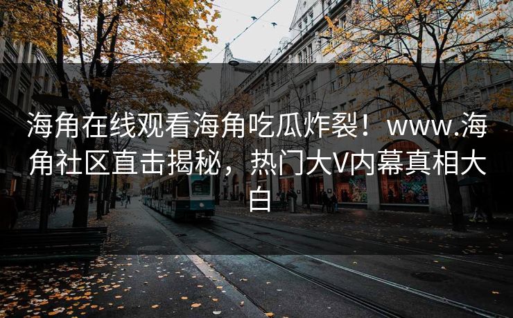 海角在线观看海角吃瓜炸裂！www.海角社区直击揭秘，热门大V内幕真相大白