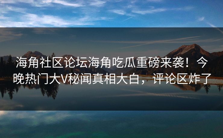 海角社区论坛海角吃瓜重磅来袭！今晚热门大V秘闻真相大白，评论区炸了