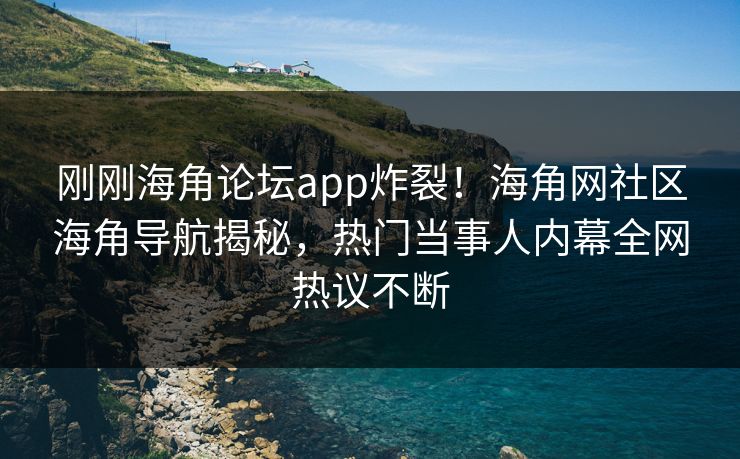 刚刚海角论坛app炸裂！海角网社区海角导航揭秘，热门当事人内幕全网热议不断