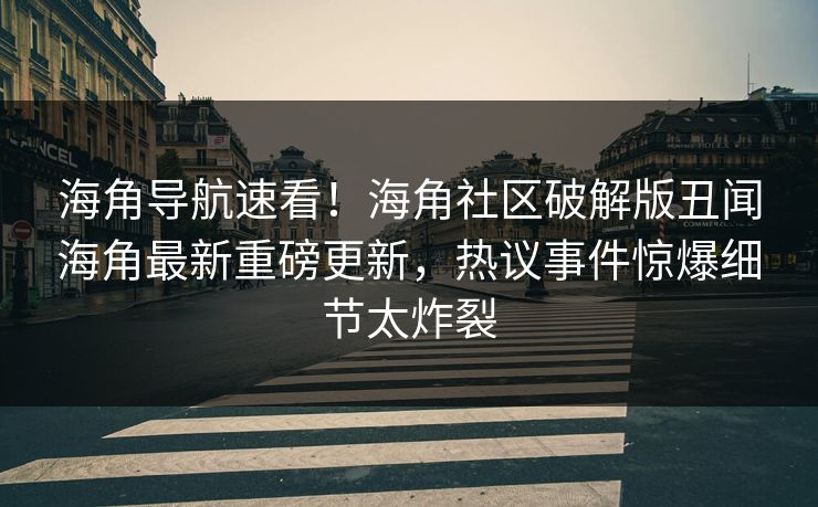 海角导航速看！海角社区破解版丑闻海角最新重磅更新，热议事件惊爆细节太炸裂