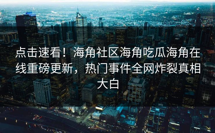 点击速看！海角社区海角吃瓜海角在线重磅更新，热门事件全网炸裂真相大白