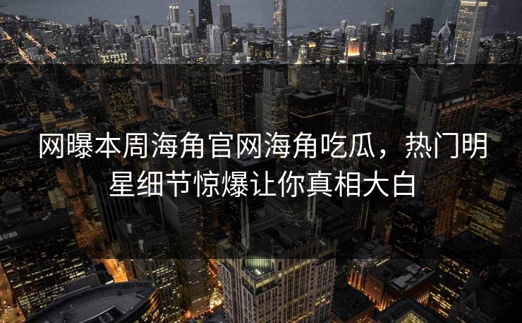 网曝本周海角官网海角吃瓜，热门明星细节惊爆让你真相大白