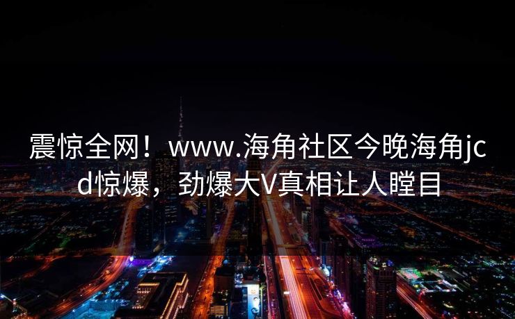 震惊全网！www.海角社区今晚海角jcd惊爆，劲爆大V真相让人瞠目