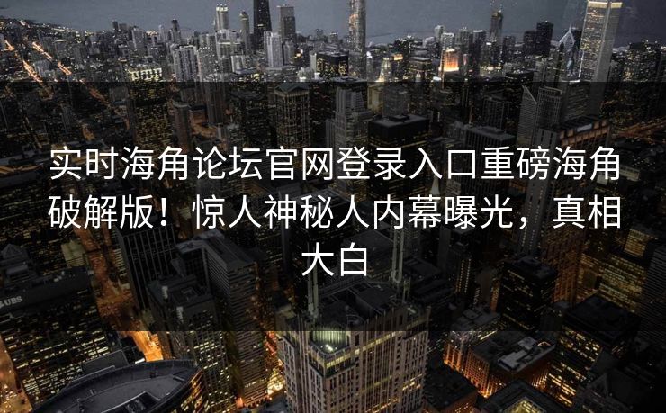 实时海角论坛官网登录入口重磅海角破解版！惊人神秘人内幕曝光，真相大白