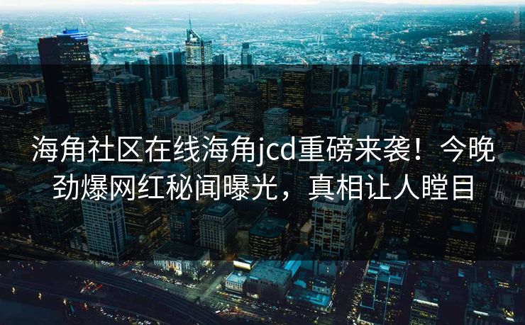 海角社区在线海角jcd重磅来袭！今晚劲爆网红秘闻曝光，真相让人瞠目