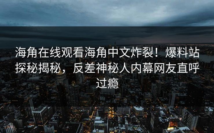 海角在线观看海角中文炸裂！爆料站探秘揭秘，反差神秘人内幕网友直呼过瘾
