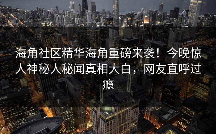 海角社区精华海角重磅来袭！今晚惊人神秘人秘闻真相大白，网友直呼过瘾