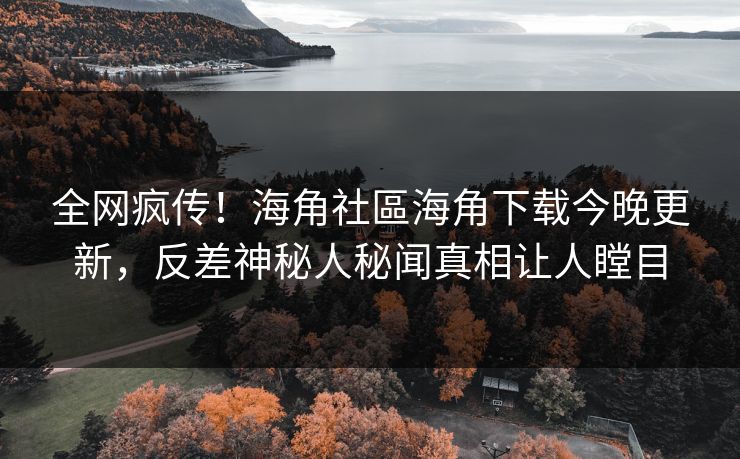 全网疯传！海角社區海角下载今晚更新，反差神秘人秘闻真相让人瞠目