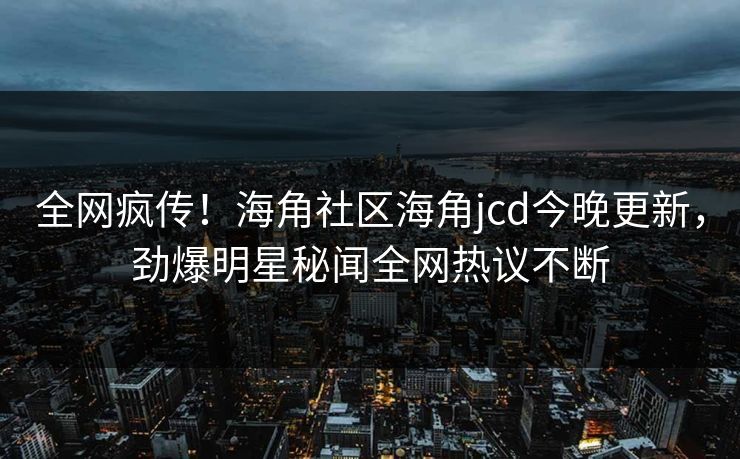 全网疯传！海角社区海角jcd今晚更新，劲爆明星秘闻全网热议不断
