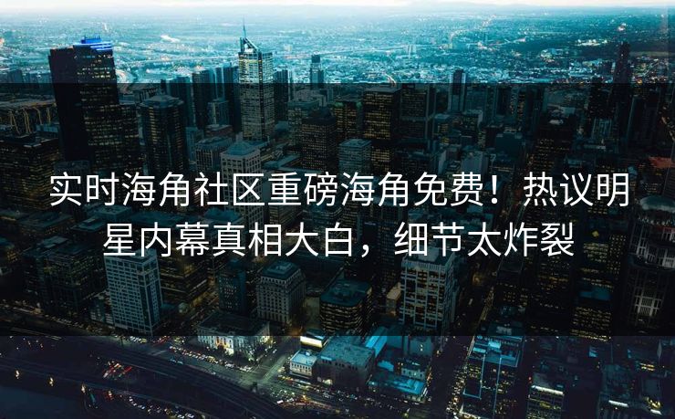 实时海角社区重磅海角免费！热议明星内幕真相大白，细节太炸裂