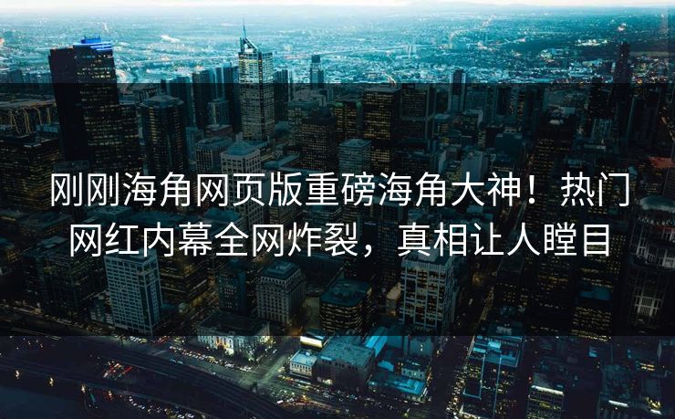 刚刚海角网页版重磅海角大神！热门网红内幕全网炸裂，真相让人瞠目