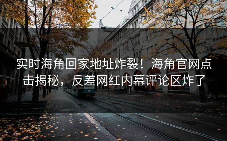 实时海角回家地址炸裂！海角官网点击揭秘，反差网红内幕评论区炸了