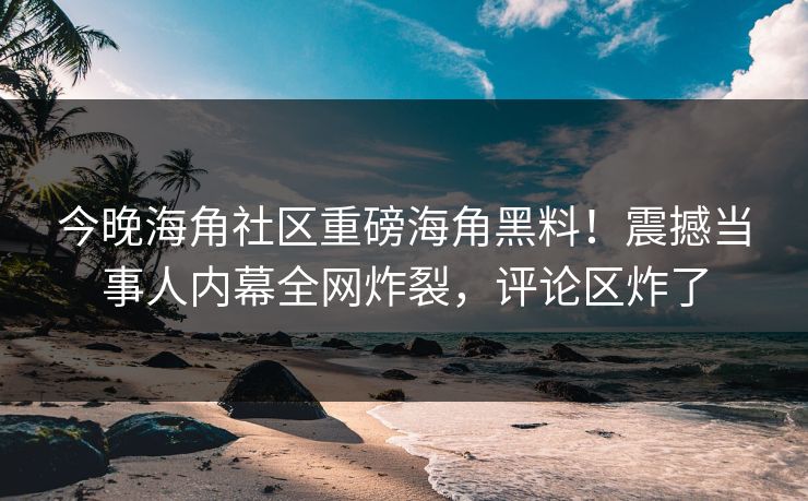 今晚海角社区重磅海角黑料！震撼当事人内幕全网炸裂，评论区炸了
