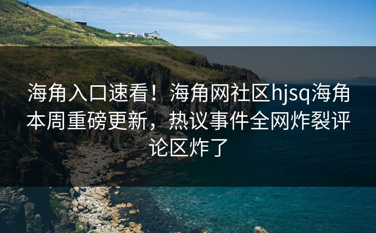 海角入口速看！海角网社区hjsq海角本周重磅更新，热议事件全网炸裂评论区炸了