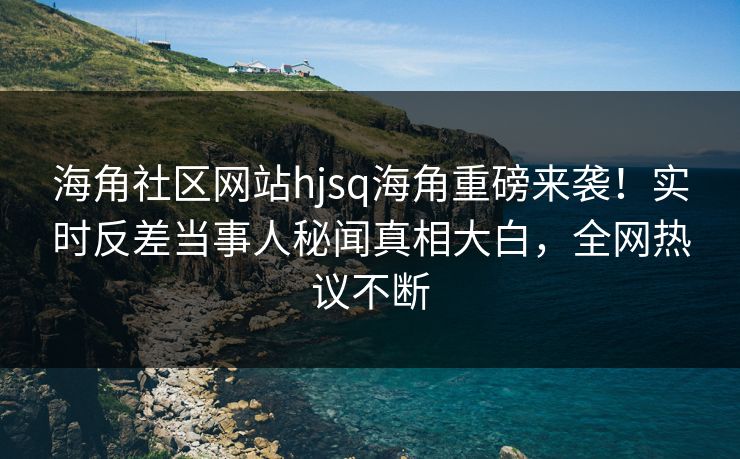 海角社区网站hjsq海角重磅来袭！实时反差当事人秘闻真相大白，全网热议不断
