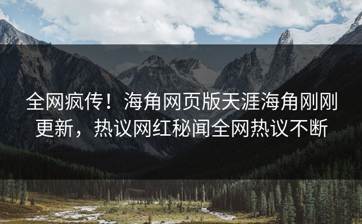 全网疯传！海角网页版天涯海角刚刚更新，热议网红秘闻全网热议不断