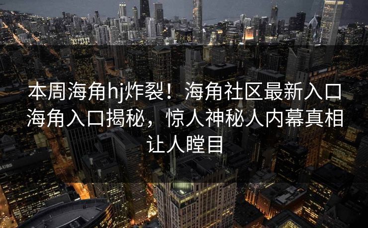 本周海角hj炸裂！海角社区最新入口海角入口揭秘，惊人神秘人内幕真相让人瞠目