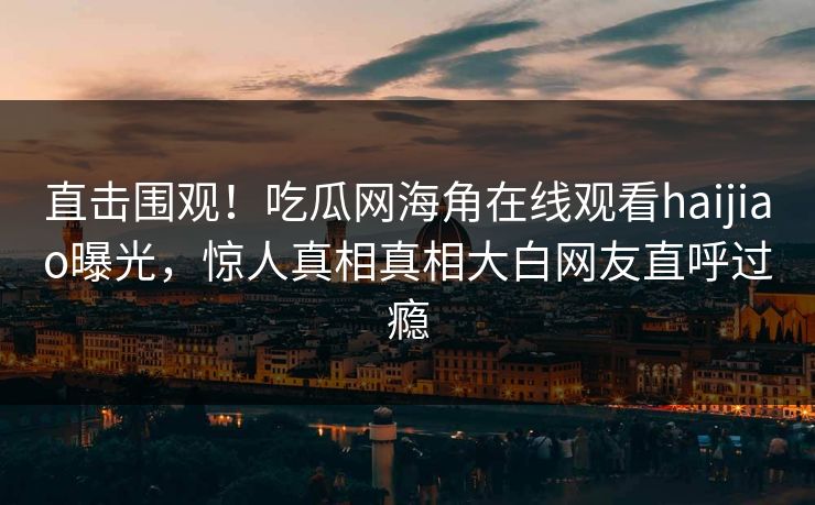 直击围观！吃瓜网海角在线观看haijiao曝光，惊人真相真相大白网友直呼过瘾