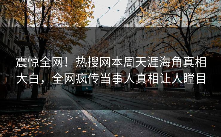 震惊全网！热搜网本周天涯海角真相大白，全网疯传当事人真相让人瞠目