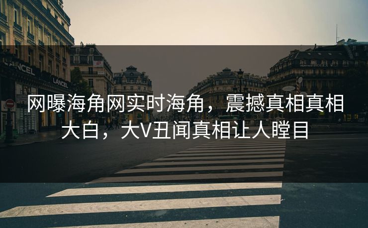 网曝海角网实时海角，震撼真相真相大白，大V丑闻真相让人瞠目