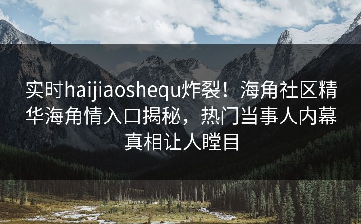 实时haijiaoshequ炸裂！海角社区精华海角情入口揭秘，热门当事人内幕真相让人瞠目
