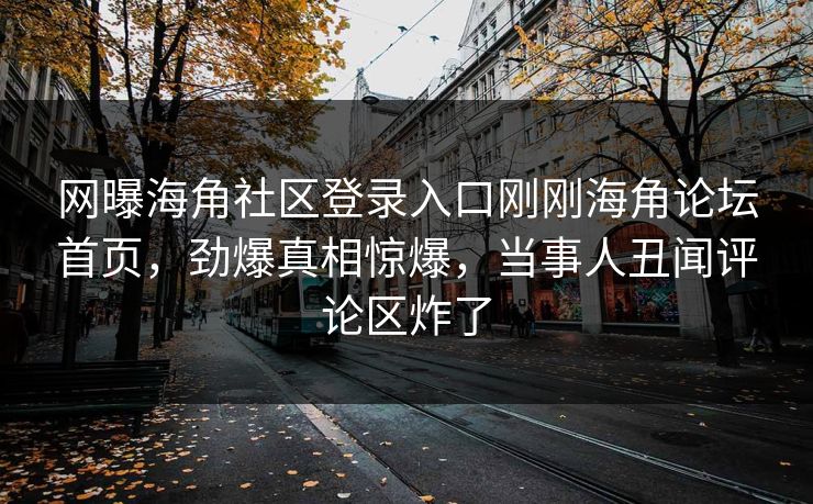 网曝海角社区登录入口刚刚海角论坛首页，劲爆真相惊爆，当事人丑闻评论区炸了