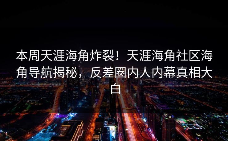 本周天涯海角炸裂！天涯海角社区海角导航揭秘，反差圈内人内幕真相大白