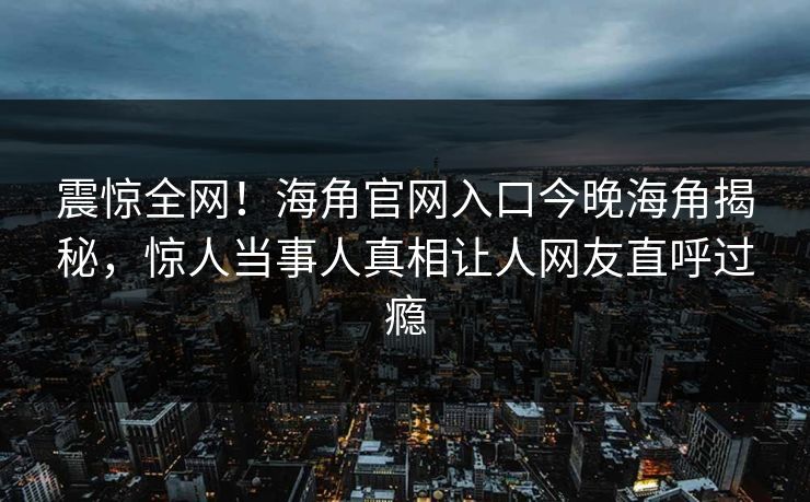 震惊全网！海角官网入口今晚海角揭秘，惊人当事人真相让人网友直呼过瘾
