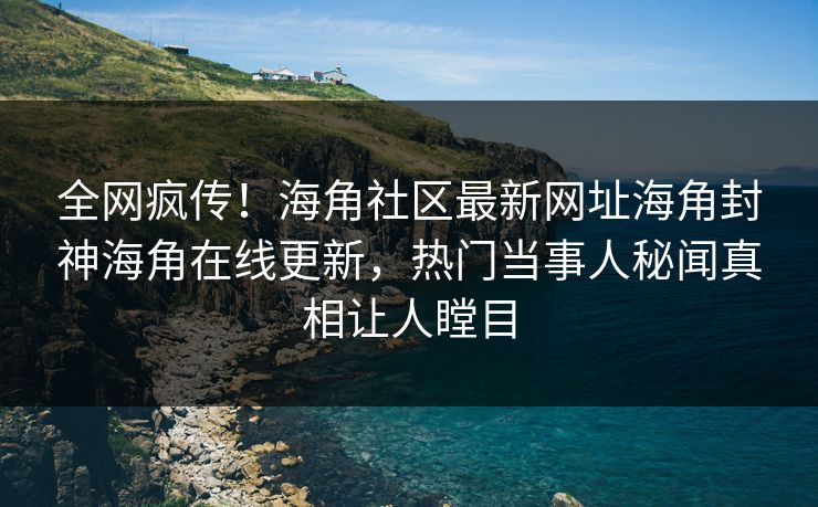 全网疯传！海角社区最新网址海角封神海角在线更新，热门当事人秘闻真相让人瞠目