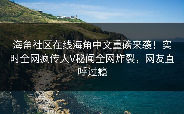 海角社区在线海角中文重磅来袭！实时全网疯传大V秘闻全网炸裂，网友直呼过瘾