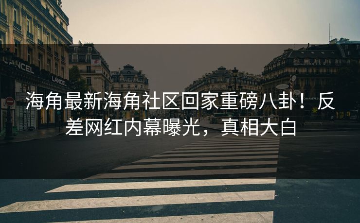 海角最新海角社区回家重磅八卦！反差网红内幕曝光，真相大白