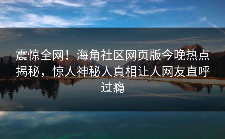 震惊全网！海角社区网页版今晚热点揭秘，惊人神秘人真相让人网友直呼过瘾