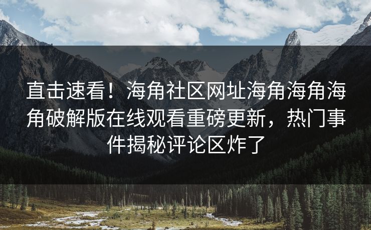 直击速看！海角社区网址海角海角海角破解版在线观看重磅更新，热门事件揭秘评论区炸了