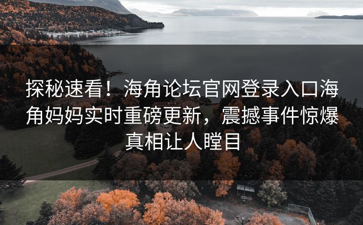探秘速看！海角论坛官网登录入口海角妈妈实时重磅更新，震撼事件惊爆真相让人瞠目