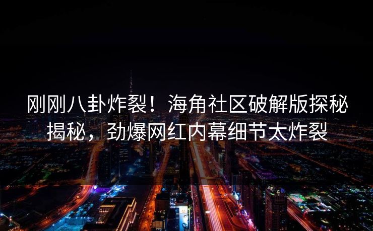 刚刚八卦炸裂！海角社区破解版探秘揭秘，劲爆网红内幕细节太炸裂