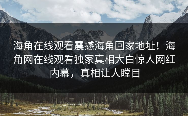海角在线观看震撼海角回家地址！海角网在线观看独家真相大白惊人网红内幕，真相让人瞠目